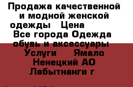 Продажа качественной и модной женской одежды › Цена ­ 2 500 - Все города Одежда, обувь и аксессуары » Услуги   . Ямало-Ненецкий АО,Лабытнанги г.